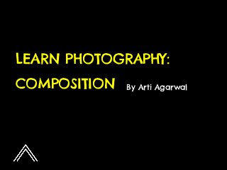 LEARN PHOTOGRAPHY:
COMPOSITION By Arti Agarwal
 