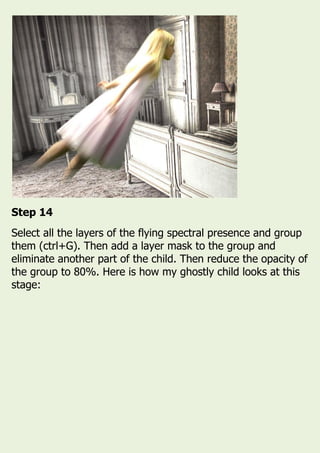 Step 14
Select all the layers of the flying spectral presence and group
them (ctrl+G). Then add a layer mask to the group and
eliminate another part of the child. Then reduce the opacity of
the group to 80%. Here is how my ghostly child looks at this
stage:
 