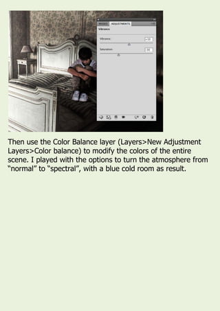 Then use the Color Balance layer (Layers>New Adjustment
Layers>Color balance) to modify the colors of the entire
scene. I played with the options to turn the atmosphere from
“normal” to “spectral”, with a blue cold room as result.
 