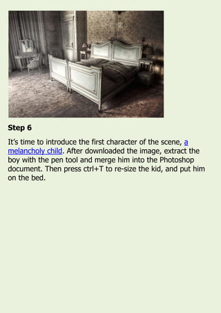 Step 6
It’s time to introduce the first character of the scene, a
melancholy child. After downloaded the image, extract the
boy with the pen tool and merge him into the Photoshop
document. Then press ctrl+T to re-size the kid, and put him
on the bed.
 