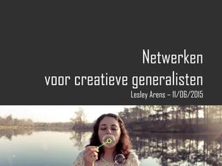 Netwerken
voor creatieve generalisten
Lesley Arens – 11/06/2015
 