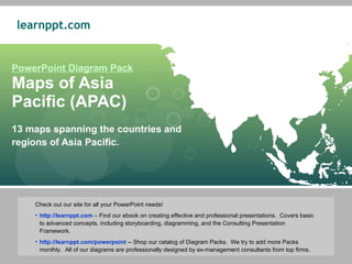 PowerPoint Diagram Pack Maps of Asia  Pacific (APAC) 13 maps spanning the countries and regions of Asia Pacific.  ,[object Object],[object Object],[object Object]