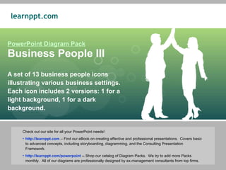 PowerPoint Diagram Pack Business People III A set of 13 business people icons illustrating various business settings.  Each icon includes 2 versions: 1 for a light background, 1 for a dark background. ,[object Object],[object Object],[object Object]