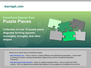 PowerPoint Diagram Pack Puzzle Pieces Collection of over 10 puzzle piece diagrams forming squares, rectangles, triangles, and other shapes ,[object Object],[object Object],[object Object]