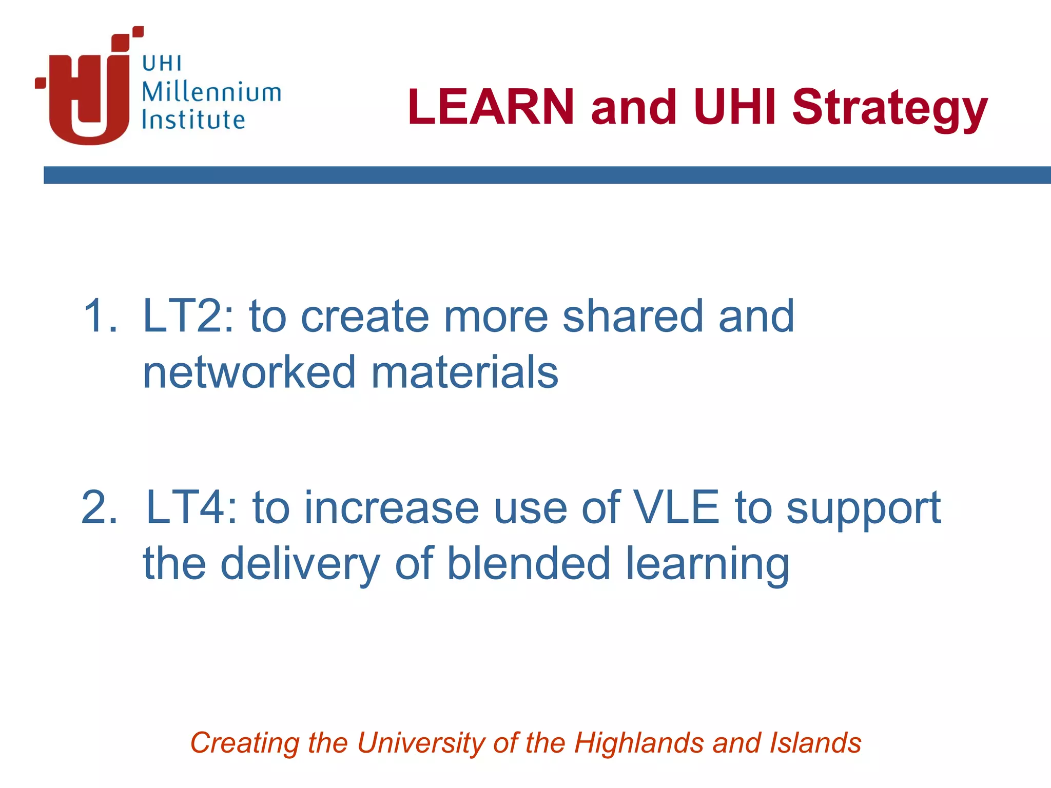 Creating the University of the Highlands and Islands
1. LT2: to create more shared and
networked materials
2. LT4: to increase use of VLE to support
the delivery of blended learning
LEARN and UHI Strategy
 