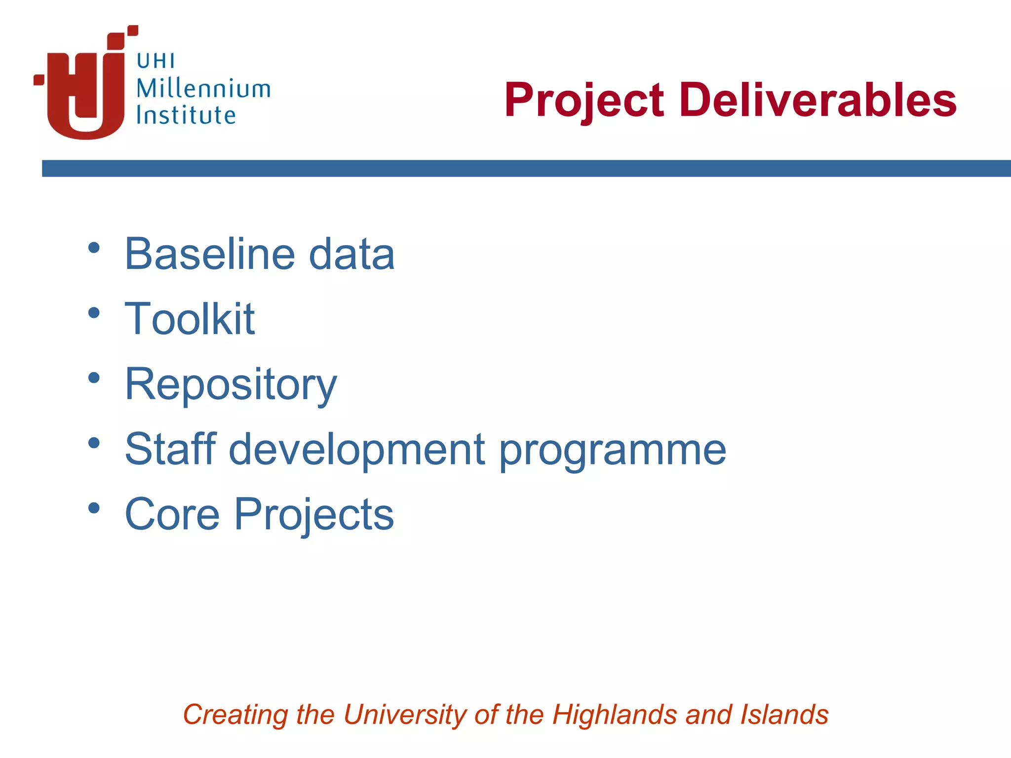 Creating the University of the Highlands and Islands
Project Deliverables
• Baseline data
• Toolkit
• Repository
• Staff development programme
• Core Projects
 
