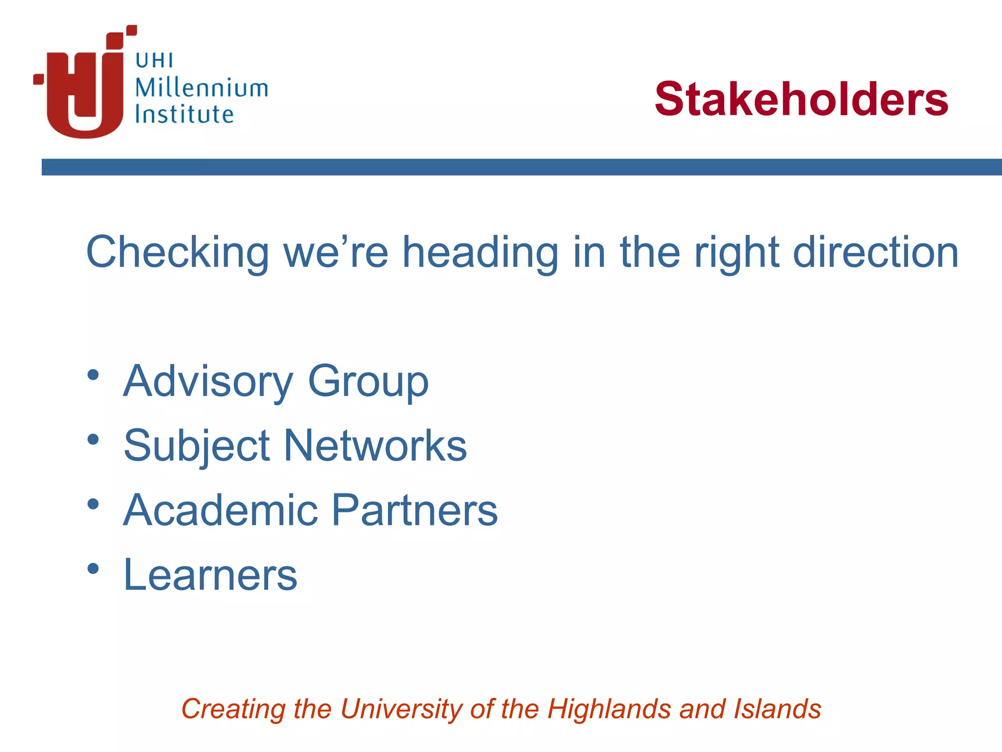 Creating the University of the Highlands and Islands
Stakeholders
Checking we’re heading in the right direction
• Advisory Group
• Subject Networks
• Academic Partners
• Learners
 