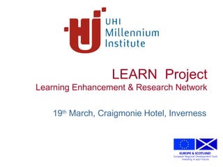 Creating the University of the Highlands and Islands
LEARN Project
Learning Enhancement & Research Network
19th
March, Craigmonie Hotel, Inverness
 