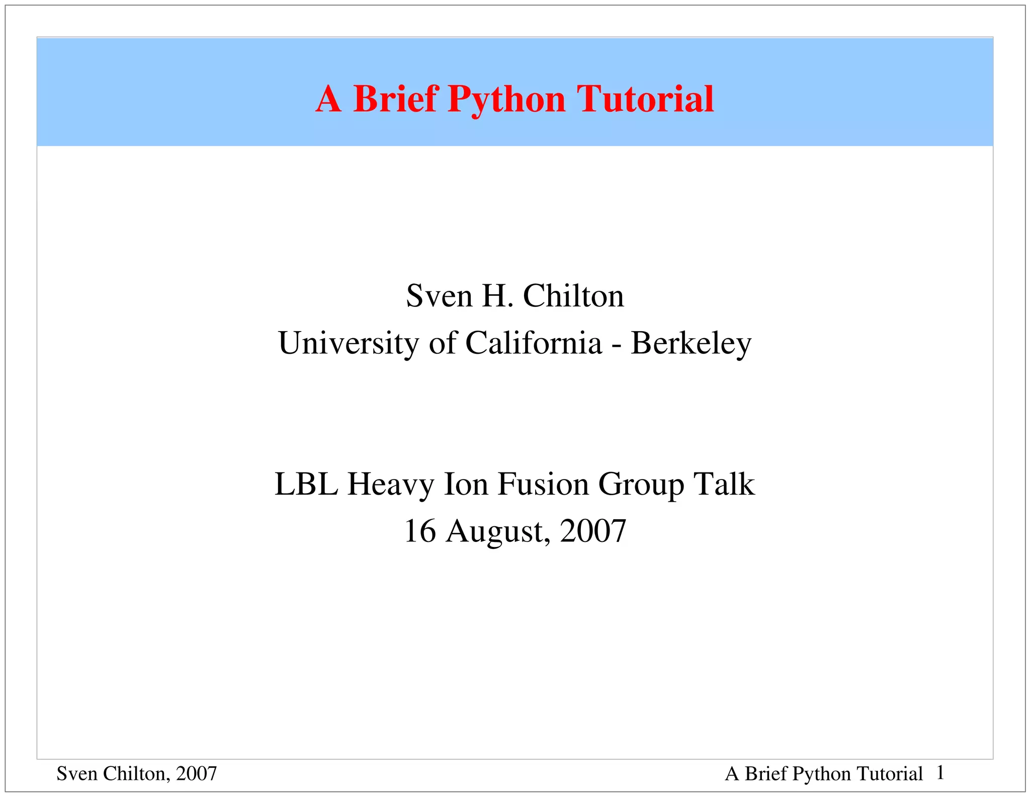 A Brief Python Tutorial



                              Sven H. Chilton
                     University of California ­ Berkeley



                     LBL Heavy Ion Fusion Group Talk
                            16 August, 2007




Sven Chilton, 2007                                   A Brief Python Tutorial 1
 