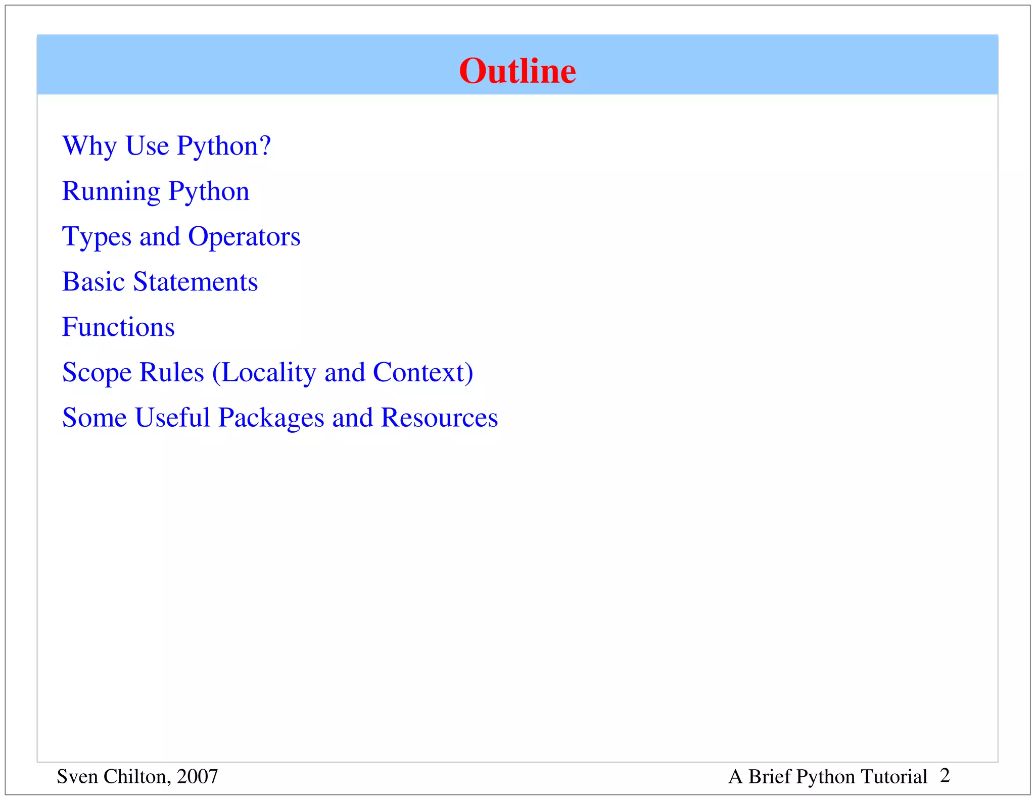 Outline
Why Use Python?
Running Python
Types and Operators
Basic Statements
Functions
Scope Rules (Locality and Context)
Some Useful Packages and Resources




Sven Chilton, 2007                        A Brief Python Tutorial 2
 