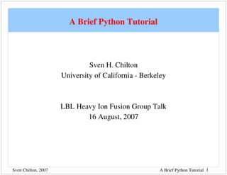 A Brief Python Tutorial



                              Sven H. Chilton
                     University of California ­ Berkeley



                     LBL Heavy Ion Fusion Group Talk
                            16 August, 2007




Sven Chilton, 2007                                   A Brief Python Tutorial 1
 