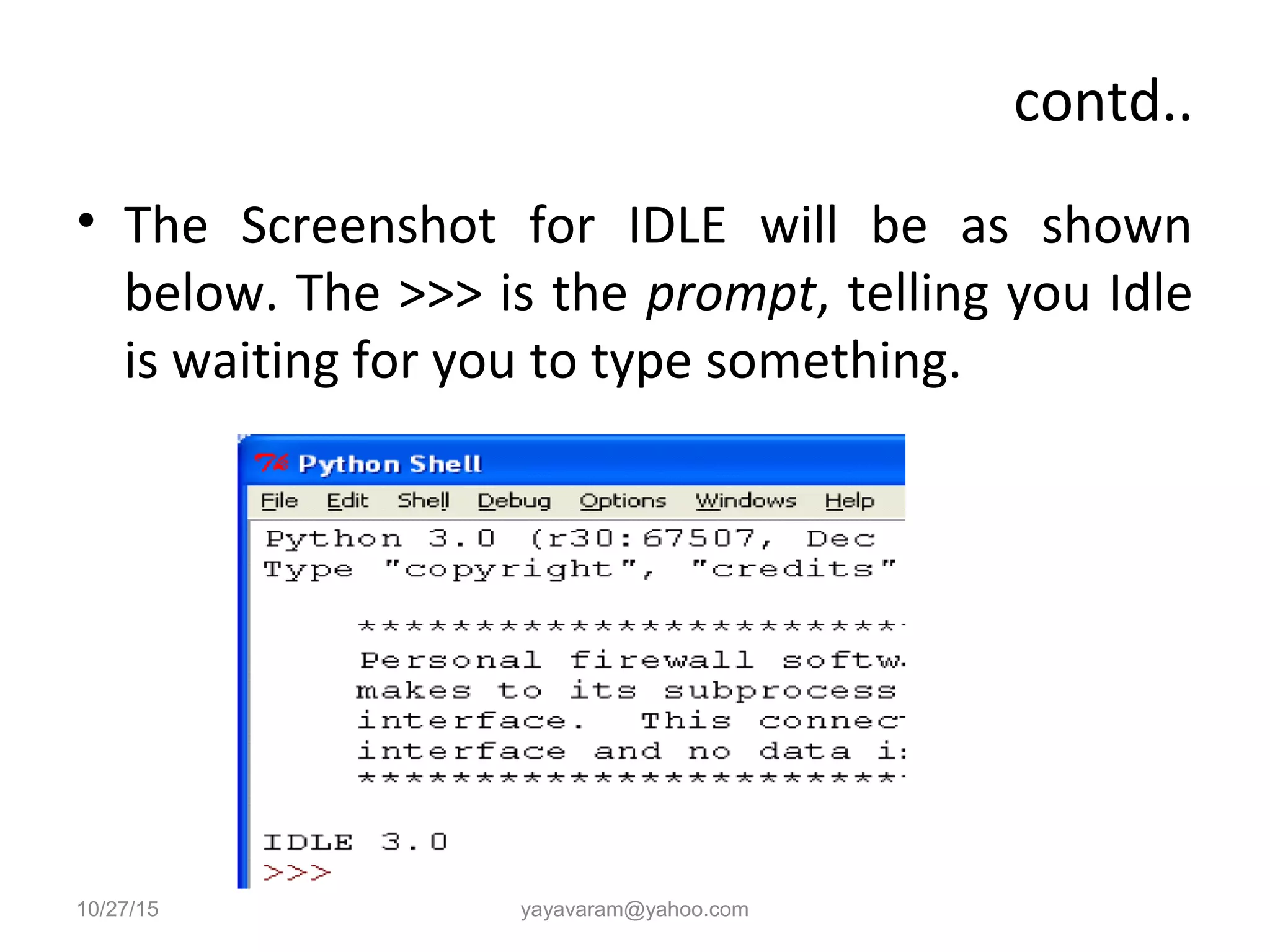 contd..
• The Screenshot for IDLE will be as shown
below. The >>> is the prompt, telling you Idle
is waiting for you to type something.
10/27/15 yayavaram@yahoo.com
 