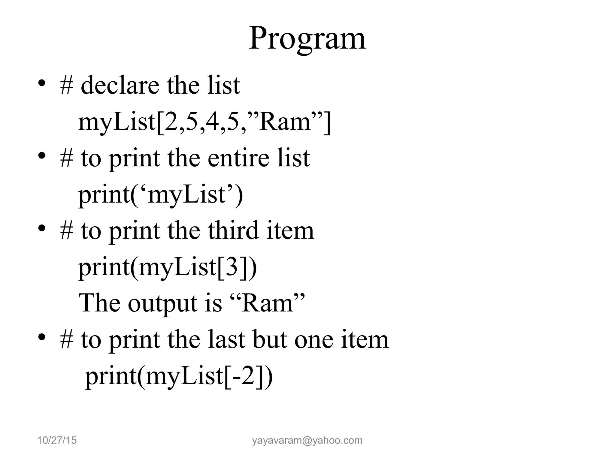Program
• # declare the list
myList[2,5,4,5,”Ram”]
• # to print the entire list
print(‘myList’)
• # to print the third item
print(myList[3])
The output is “Ram”
• # to print the last but one item
print(myList[-2])
10/27/15 yayavaram@yahoo.com
 