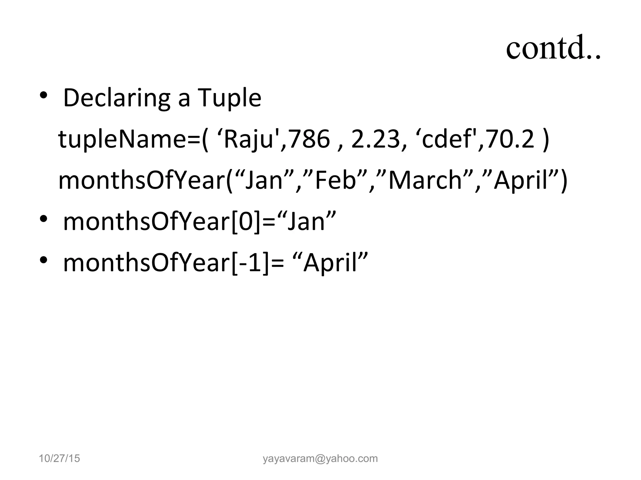 contd..
• Declaring a Tuple
tupleName=( ‘Raju',786 , 2.23, ‘cdef',70.2 )
monthsOfYear(“Jan”,”Feb”,”March”,”April”)
• monthsOfYear[0]=“Jan”
• monthsOfYear[-1]= “April”
10/27/15 yayavaram@yahoo.com
 