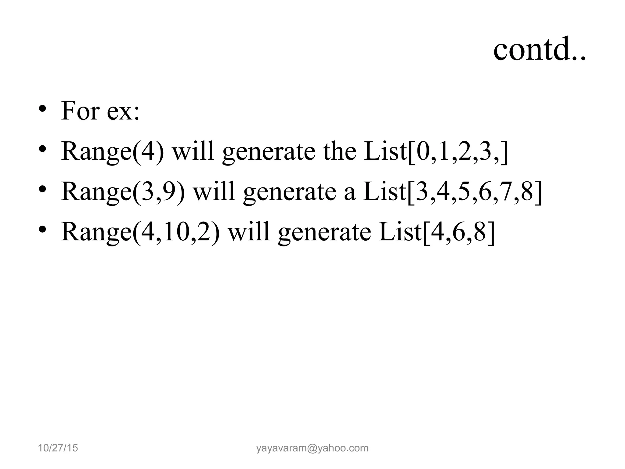 contd..
• For ex:
• Range(4) will generate the List[0,1,2,3,]
• Range(3,9) will generate a List[3,4,5,6,7,8]
• Range(4,10,2) will generate List[4,6,8]
10/27/15 yayavaram@yahoo.com
 