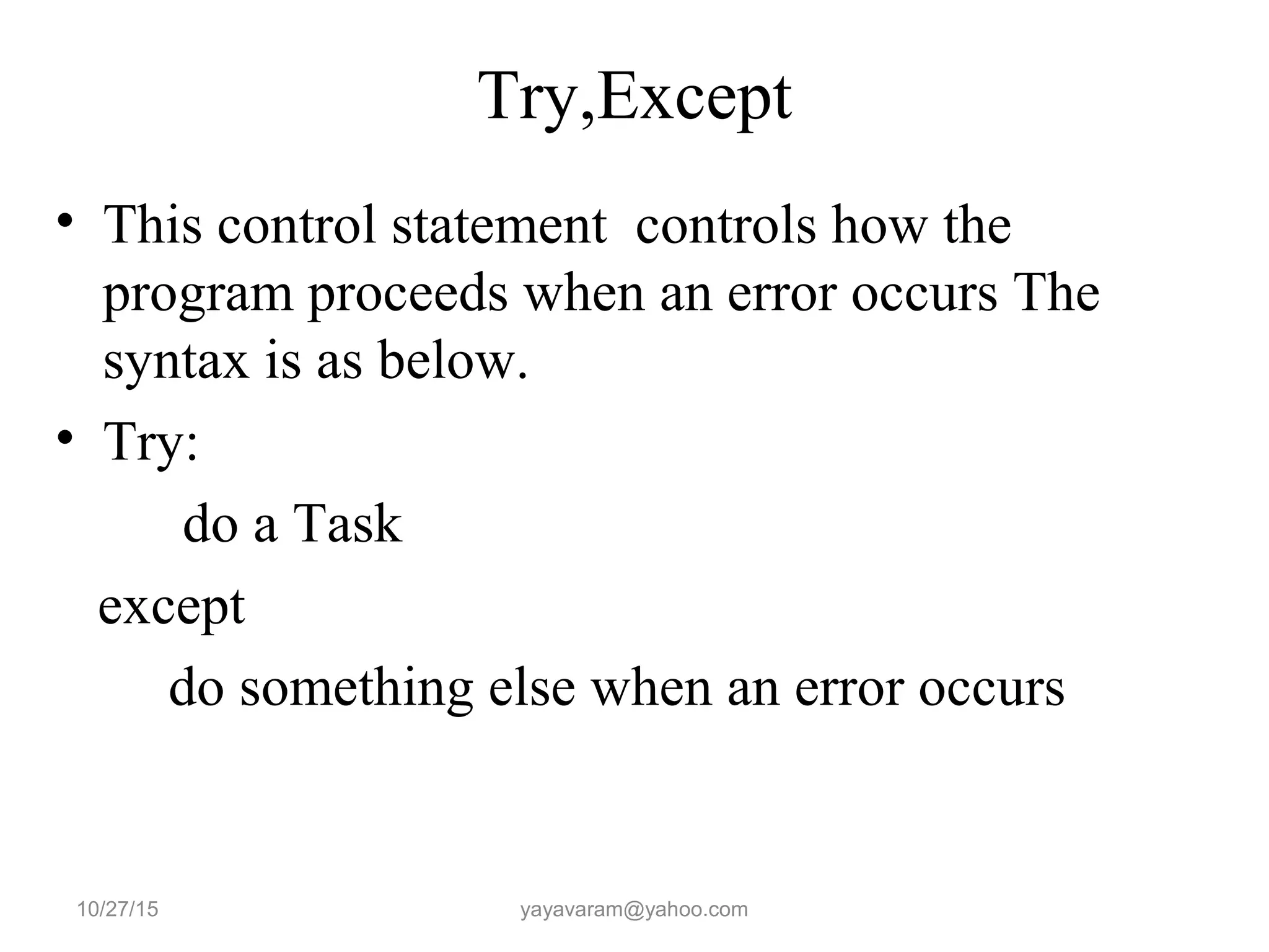Try,Except
• This control statement controls how the
program proceeds when an error occurs The
syntax is as below.
• Try:
do a Task
except
do something else when an error occurs
10/27/15 yayavaram@yahoo.com
 