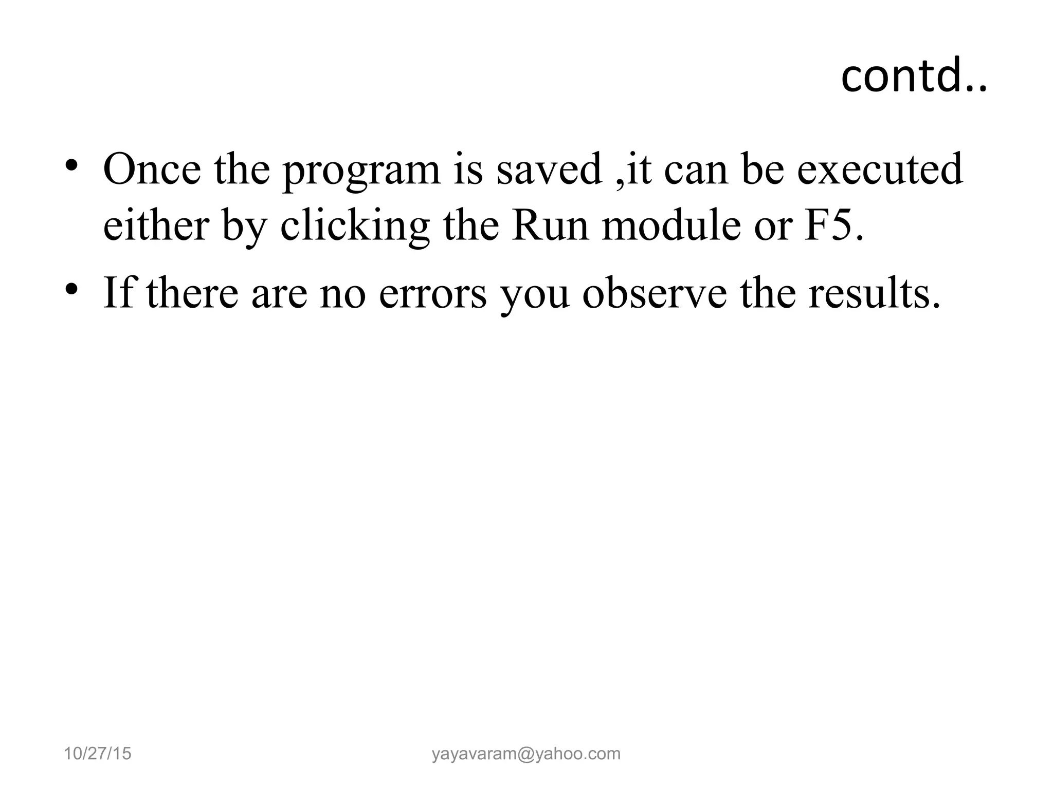 contd.. • Once the program is saved ,it can be executed either by clicking the Run module or F5. • If there are no errors you observe the results. 10/27/15 yayavaram@yahoo.com 