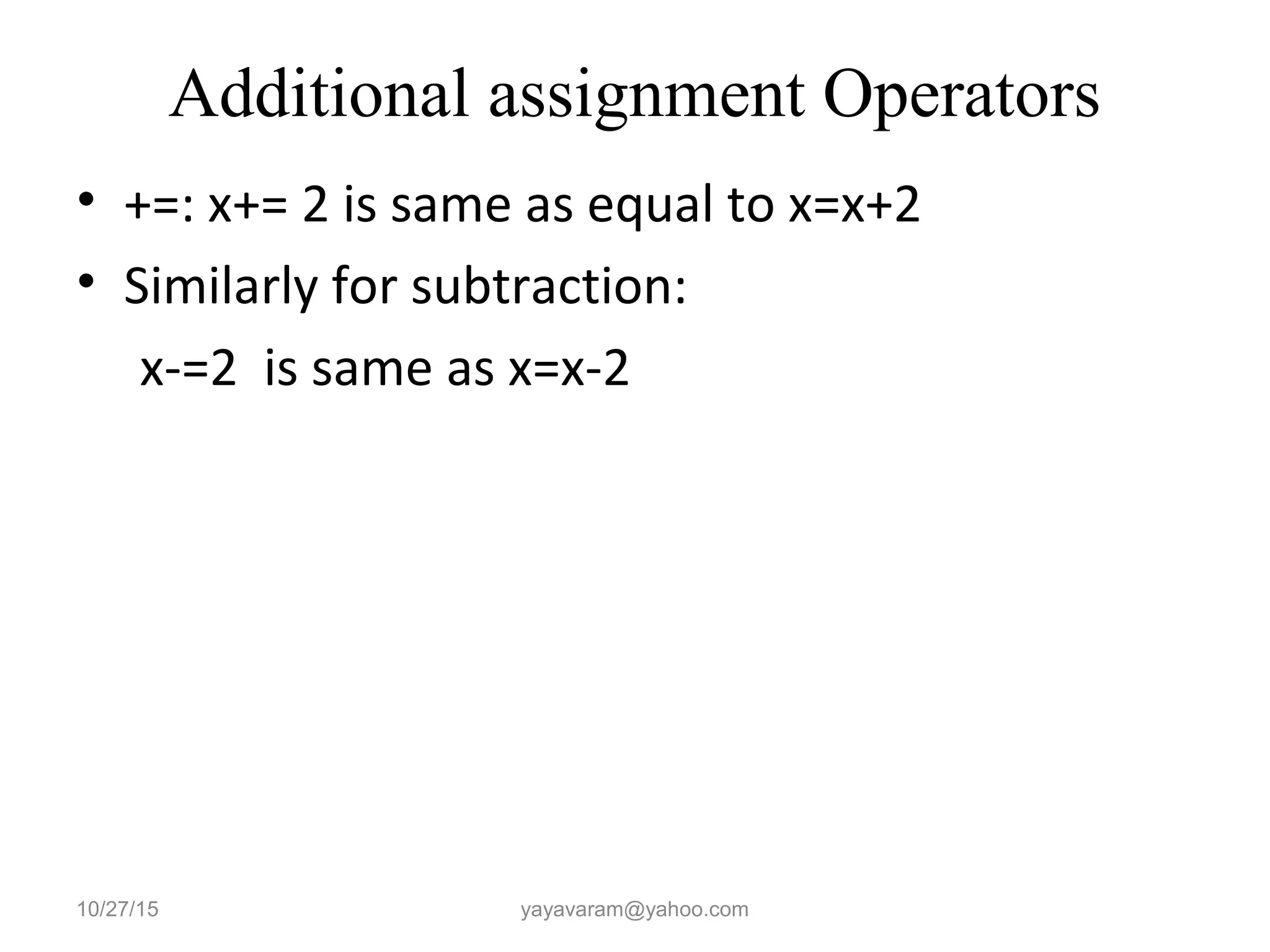 Additional assignment Operators • +=: x+= 2 is same as equal to x=x+2 • Similarly for subtraction: x-=2 is same as x=x-2 10/27/15 yayavaram@yahoo.com 
