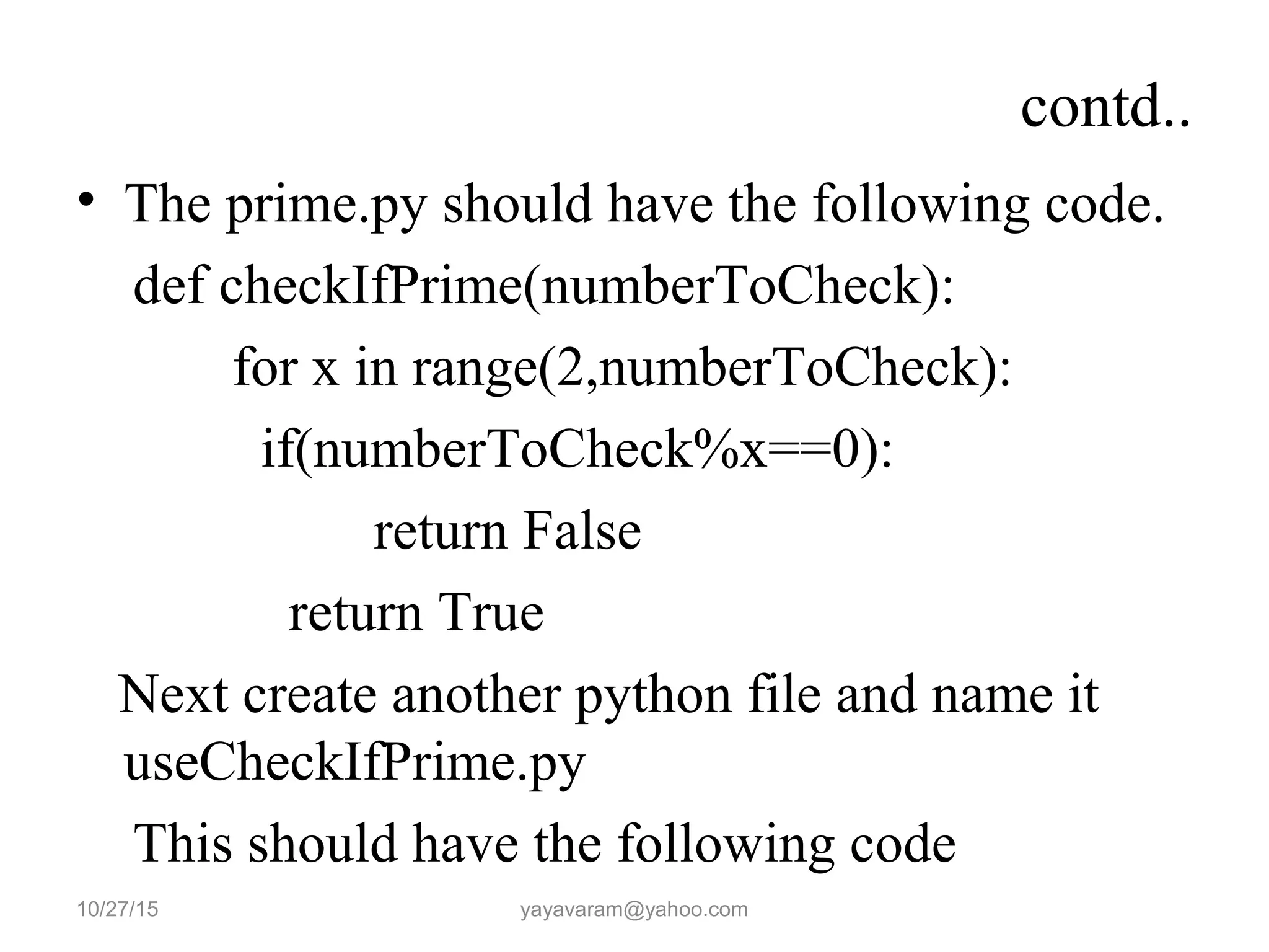 contd.. • The prime.py should have the following code. def checkIfPrime(numberToCheck): for x in range(2,numberToCheck): if(numberToCheck%x==0): return False return True Next create another python file and name it useCheckIfPrime.py This should have the following code 10/27/15 yayavaram@yahoo.com 