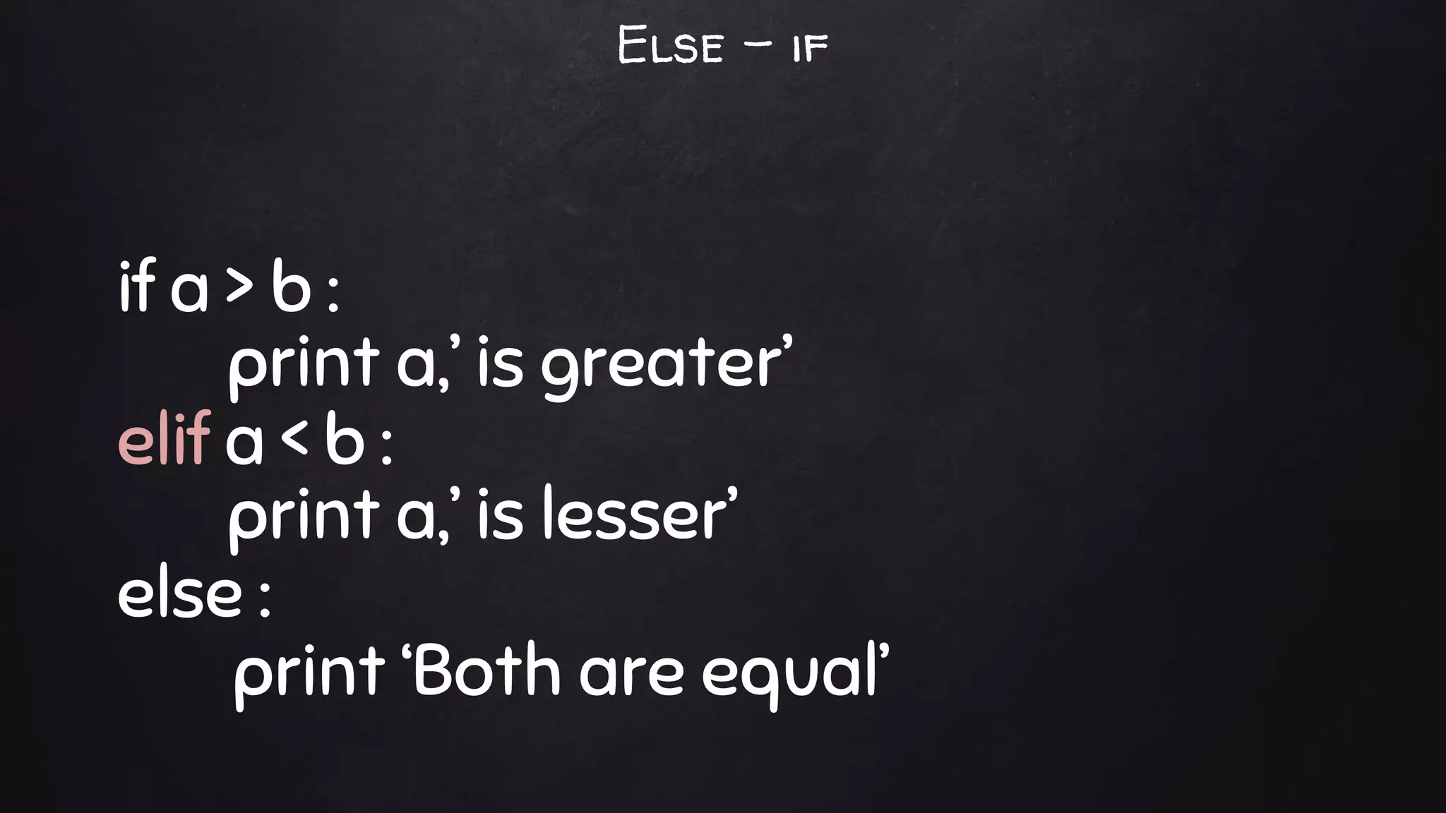 if a > b :
print a,’ is greater’
elif a < b :
print a,’ is lesser’
else :
print ‘Both are equal’
Else – if
 