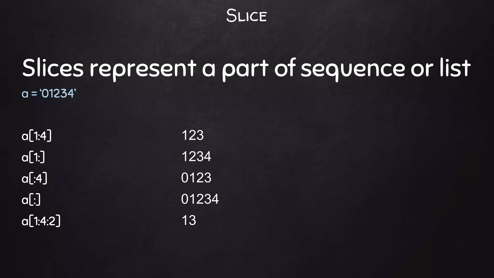 Slices represent a part of sequence or list
a = ‘01234’
a[1:4]
a[1:]
a[:4]
a[:]
a[1:4:2]
123
1234
0123
01234
13
Slice
 