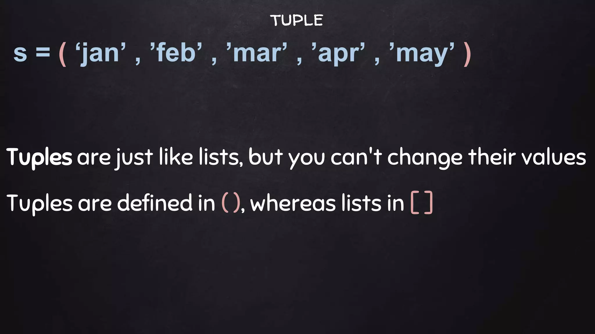 s = ( ‘jan’ , ’feb’ , ’mar’ , ’apr’ , ’may’ )
Tuples are just like lists, but you can't change their values
Tuples are defined in ( ), whereas lists in [ ]
tuple
 