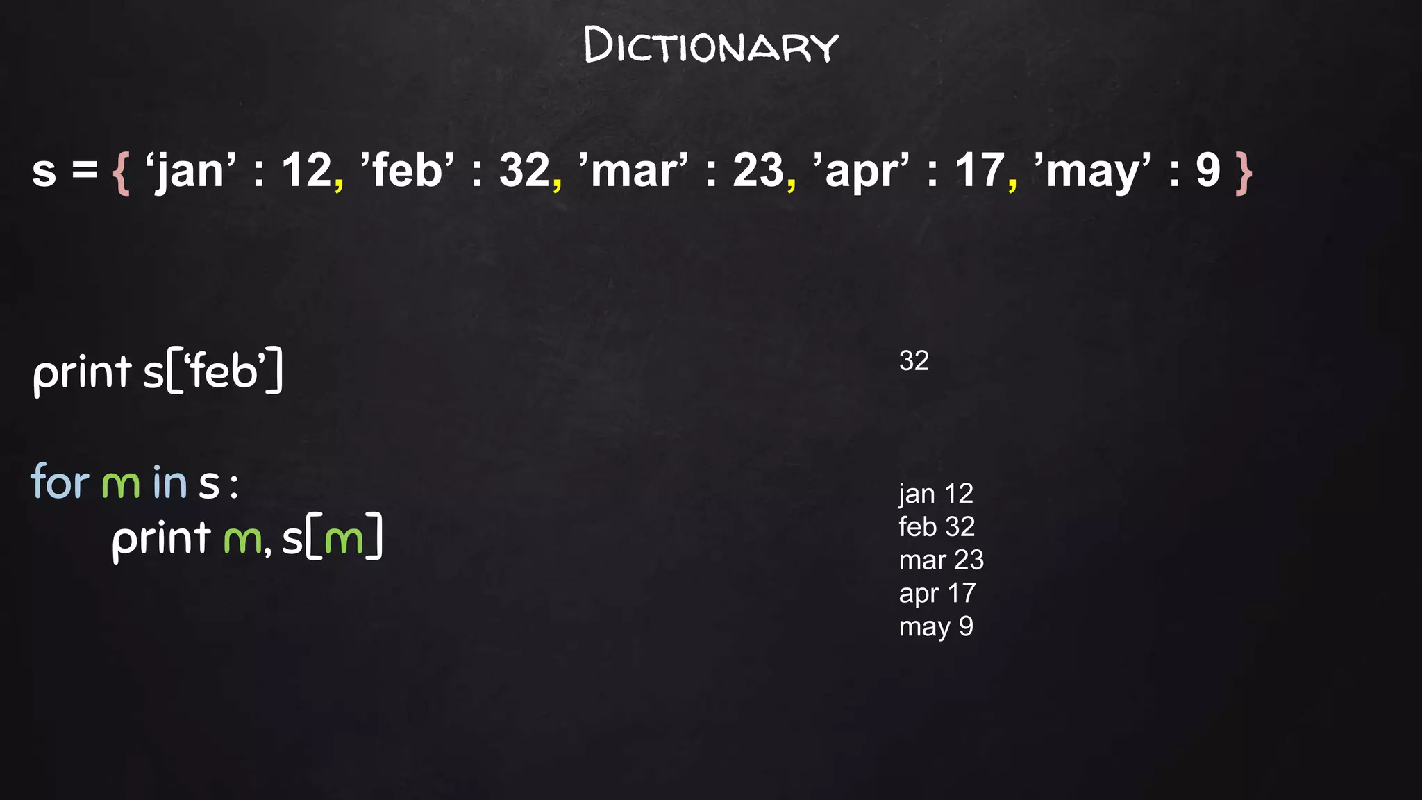 s = { ‘jan’ : 12, ’feb’ : 32, ’mar’ : 23, ’apr’ : 17, ’may’ : 9 }
print s[‘feb’]
for m in s :
print m, s[m]
32
jan 12
feb 32
mar 23
apr 17
may 9
Dictionary
 