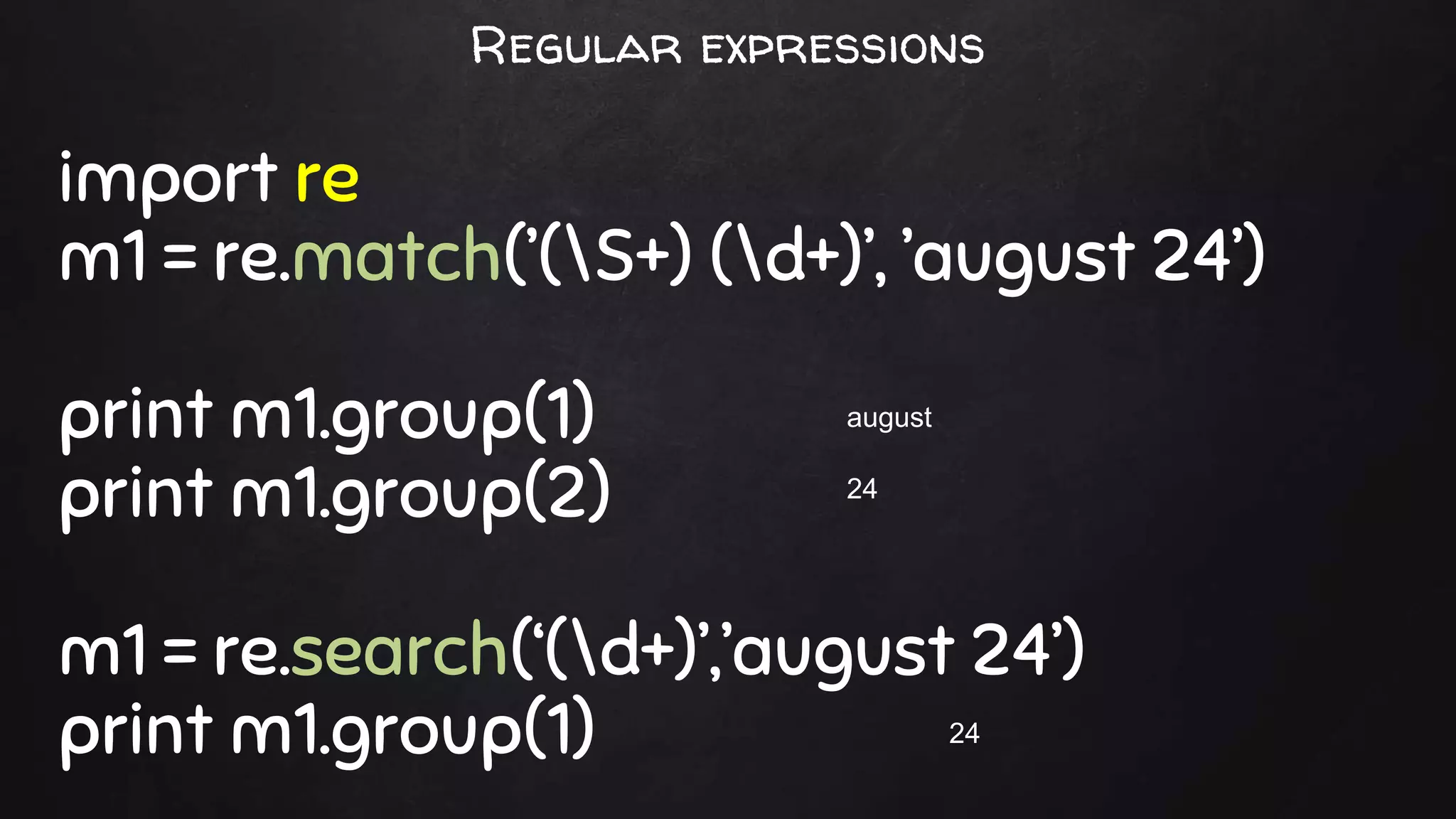 import re
m1 = re.match(’(S+) (d+)’, ’august 24’)
print m1.group(1)
print m1.group(2)
m1 = re.search(‘(d+)’,’august 24’)
print m1.group(1)
august
24
24
Regular expressions
 
