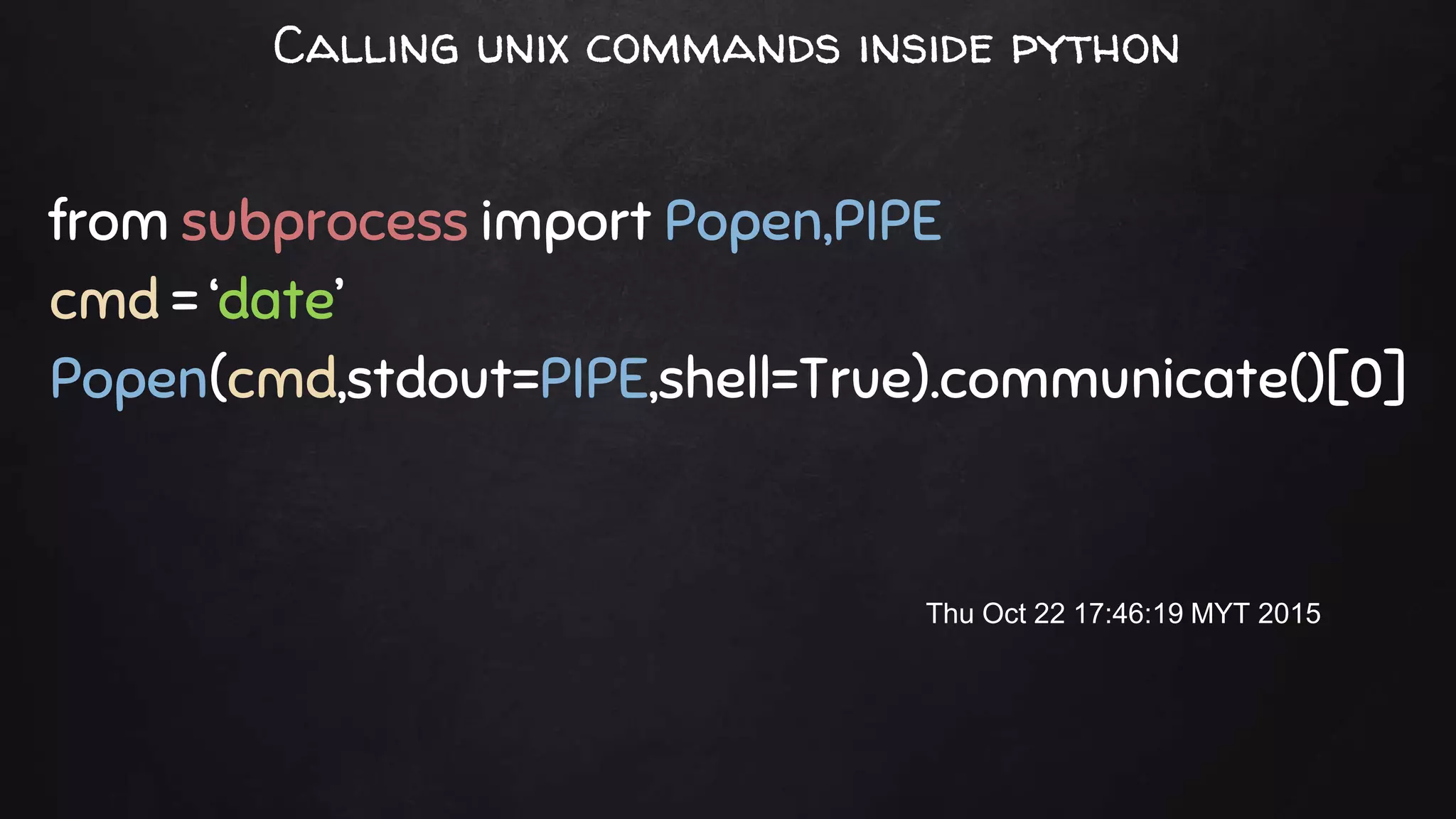 from subprocess import Popen,PIPE
cmd = ‘date’
Popen(cmd,stdout=PIPE,shell=True).communicate()[0]
Thu Oct 22 17:46:19 MYT 2015
Calling unix commands inside python
 