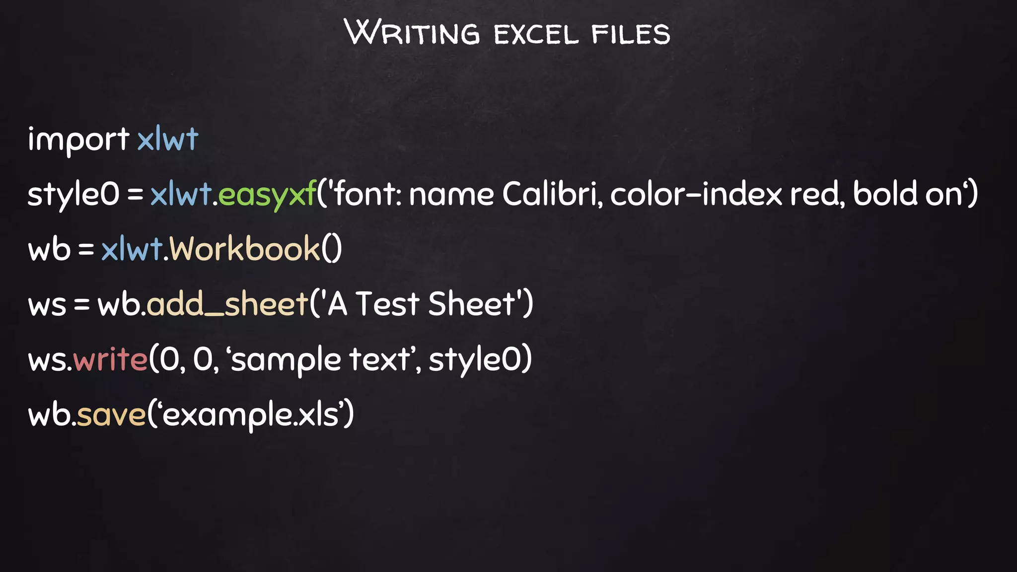 Writing excel files
import xlwt
style0 = xlwt.easyxf('font: name Calibri, color-index red, bold on‘)
wb = xlwt.Workbook()
ws = wb.add_sheet('A Test Sheet')
ws.write(0, 0, ‘sample text’, style0)
wb.save(‘example.xls’)
 