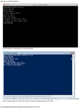 Exercise 1: A Good First Program
http://learnpythonthehardway.org/book/ex1.html[2/7/2013 2:25:57 PM]
On Windows in PowerShell you should see this:
You may see different names, the name of your computer or other things before the python ex1.py but the important
part is that you type the command, and you saw the output the same as I have.
 