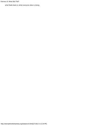Exercise 10: What Was That?
http://learnpythonthehardway.org/book/ex10.html[2/7/2013 2:12:34 PM]
what feels best or what everyone else is doing.
 