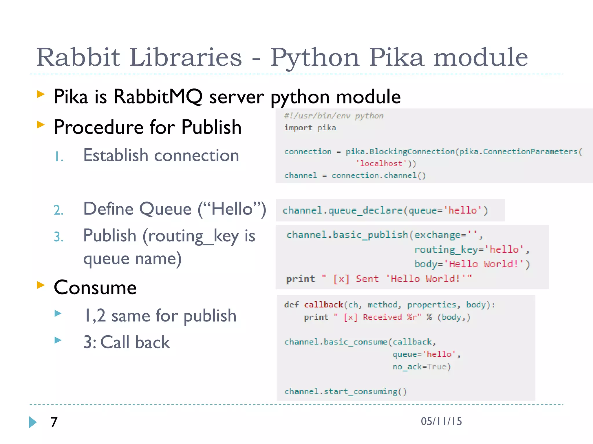 Rabbit Libraries - Python Pika module
 Pika is RabbitMQ server python module
 Procedure for Publish
1. Establish connection
2. Define Queue (“Hello”)
3. Publish (routing_key is
queue name)
 Consume
 1,2 same for publish
 3: Call back
7 05/11/15
 