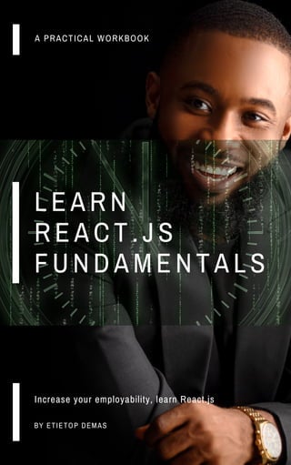 L E A R N
R E A C T . J S
F U N D A M E N T A L S
A PRACTICAL WORKBOOK
Increase your employability, learn React.js
BY ETIETOP DEMAS
 