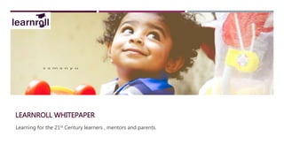LEARNROLL WHITEPAPER
Learning for the 21st Century learners , mentors and parents.
 
