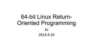64-bit Linux Return-
Oriented Programming
AJ
2014.4.10
 