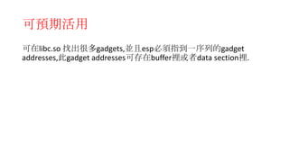 可預期活用
可在libc.so 找出很多gadgets,並且esp必須指到
一序列的gadget addresses,此gadget addresses可
存在buffer裡或者data section裡.
 