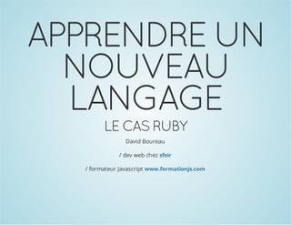 APPRENDRE UN
NOUVEAU
LANGAGE
LE CAS RUBY
David Boureau
/ dev web chez sfeir
/ formateur Javascript www.formationjs.com
 