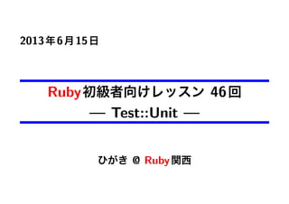 2013年6月15日
Ruby初級者向けレッスン 46回
— Test::Unit —
ひがき @ Ruby関西
 