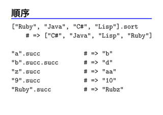 
[Ruby, Java, C#, Lisp].sort
# = [C#, Java, Lisp, Ruby]
a.succ
b.succ.succ
z.succ
9.succ
Ruby.succ

#
#
#
#
#

=
=
=
=
=

b
d
aa
10
Rubz

 