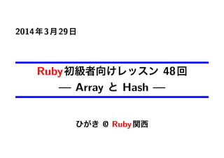 2014年3月29日
Ruby初級者向けレッスン 48回
— Array と Hash —
ひがき @ Ruby関西
 