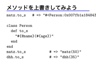 メソッドを上書きしてみよう
matz.to_s # => "#<Person:0x007fb1a184843
class Person
def to_s
"#{@name}(#{age})"
end
end
matz.to_s # => "matz(50)"
dhh.to_s # => "dhh(35)"
 