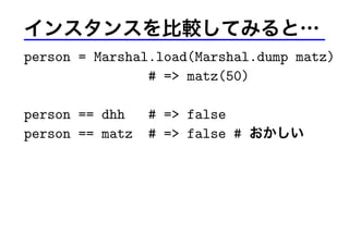 インスタンスを比較してみると…
person = Marshal.load(Marshal.dump matz)
# => matz(50)
person == dhh # => false
person == matz # => false # おかしい
 