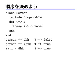 順序を決めよう
class Person
include Comparable
def <=> o
@name <=> o.name
end
end
person == dhh # => false
person == matz # => true
matz > dhh # => true
 
