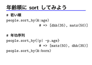 年齢順に sort してみよう
# 若い順
people.sort_by(&:age)
# => [dhh(35), matz(50)]
# 年功序列
people.sort_by{|p| -p.age}
# => [matz(50), dhh(35)]
people.sort_by(&:born)
 