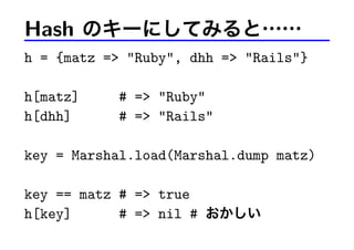 Hash のキーにしてみると……
h = {matz => "Ruby", dhh => "Rails"}
h[matz] # => "Ruby"
h[dhh] # => "Rails"
key = Marshal.load(Marshal.dump matz)
key == matz # => true
h[key] # => nil # おかしい
 