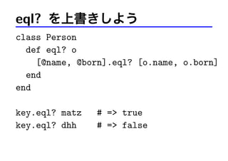 eql? を上書きしよう
class Person
def eql? o
[@name, @born].eql? [o.name, o.born]
end
end
key.eql? matz # => true
key.eql? dhh # => false
 