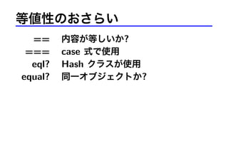 等値性のおさらい
== 内容が等しいか?
=== case 式で使用
eql? Hash クラスが使用
equal? 同一オブジェクトか?
 