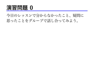 演習問題 0
今日のレッスンで分からなかったこと、疑問に
思ったことをグループで話し合ってみよう。
 