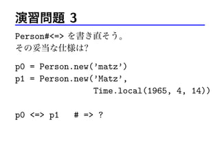演習問題 3
Person#<=> を書き直そう。
その妥当な仕様は?
p0 = Person.new(’matz’)
p1 = Person.new(’Matz’,
Time.local(1965, 4, 14))
p0 <=> p1 # => ?
 